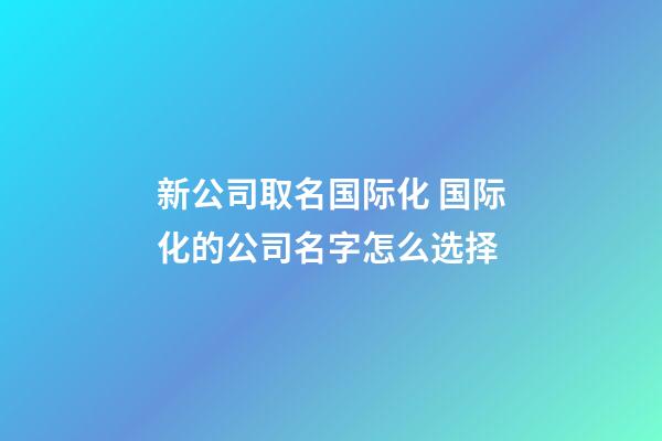 新公司取名国际化 国际化的公司名字怎么选择-第1张-公司起名-玄机派